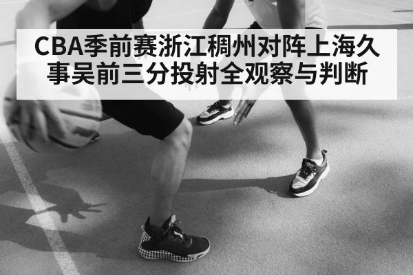CBA季前赛浙江稠州对阵上海久事吴前三分投射全观察与判断