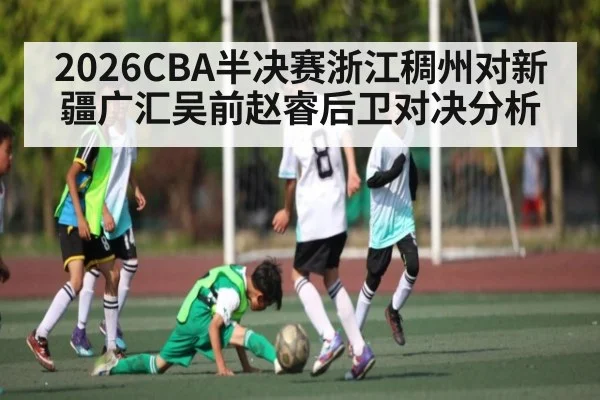 2026CBA半决赛浙江稠州对新疆广汇吴前赵睿后卫对决分析