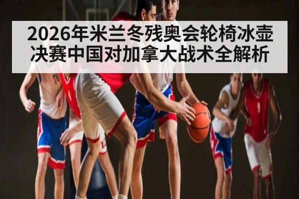 2026年米兰冬残奥会轮椅冰壶决赛中国对加拿大战术全解析